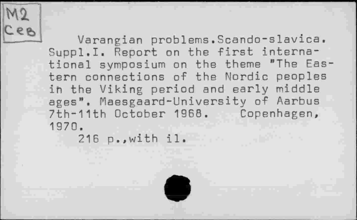 ﻿Varangian problems.Scando-slavica. Suppl.I. Report on the -First international symposium on the theme "The Eas tern connections of the Nordic peoples ih the Viking period and early middle ages". Naesgaard-University of Aarbus 7th-11th October 1960. Copenhagen, 1970.
216 p..with il.